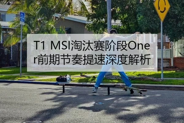 T1 MSI淘汰赛阶段Oner前期节奏提速深度解析